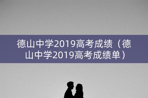 德山中学2019高考成绩（德山中学2019高考成绩单）