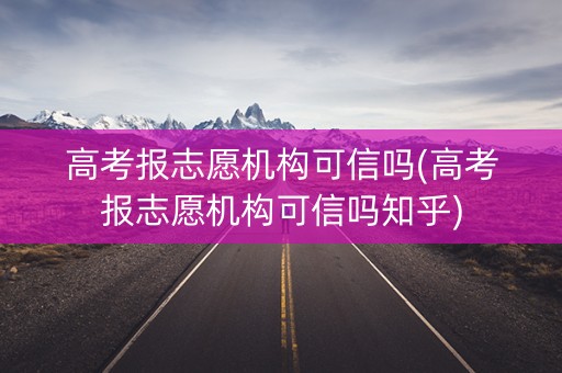 高考报志愿机构可信吗(高考报志愿机构可信吗知乎) 高考报志愿机构可信吗(高考报志愿机构可信吗知乎)