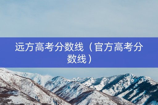 远方高考分数线（官方高考分数线）