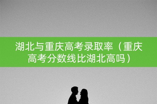 湖北与重庆高考录取率（重庆高考分数线比湖北高吗）