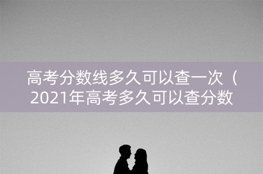 高考分数线多久可以查一次（2021年高考多久可以查分数）