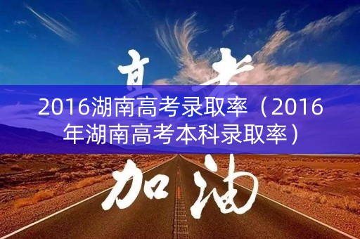 2016湖南高考录取率（2016年湖南高考本科录取率）