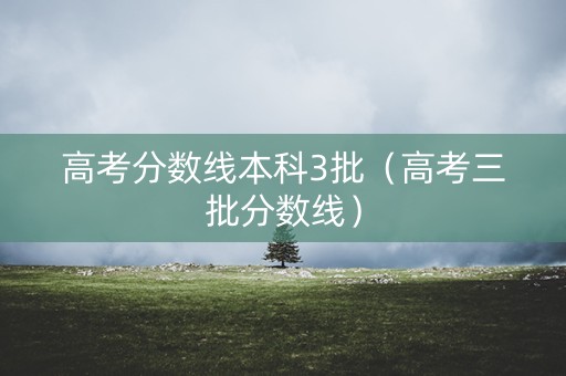 高考分数线本科3批（高考三批分数线）