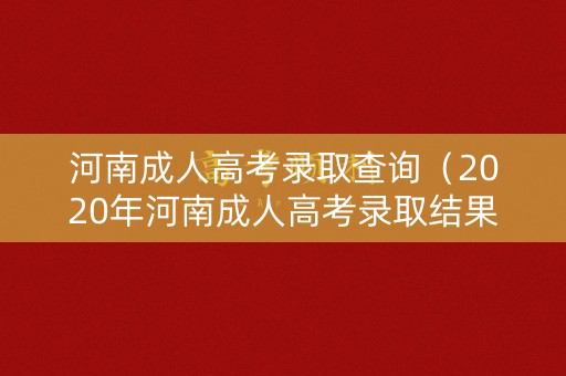 河南成人高考录取查询（2020年河南成人高考录取结果查询入口）