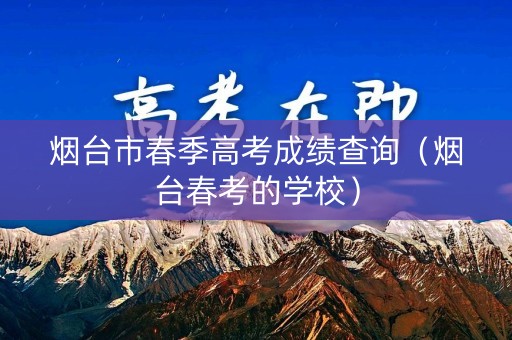 烟台市春季高考成绩查询（烟台春考的学校）