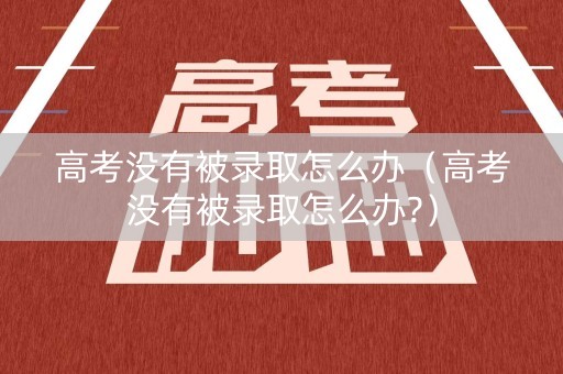 高考没有被录取怎么办（高考没有被录取怎么办?）