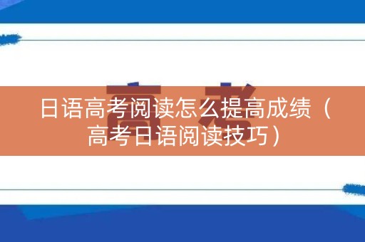 日语高考阅读怎么提高成绩（高考日语阅读技巧）