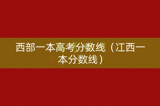 西部一本高考分数线（冮西一本分数线）