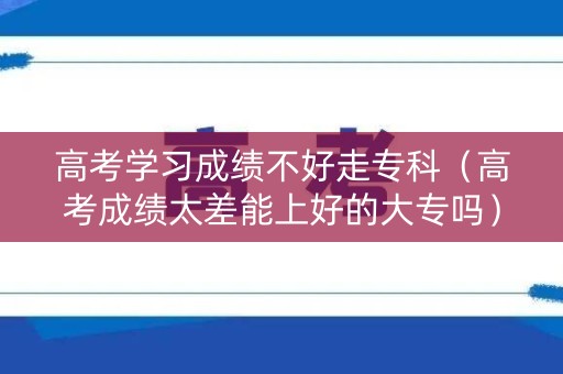 高考学习成绩不好走专科（高考成绩太差能上好的大专吗）