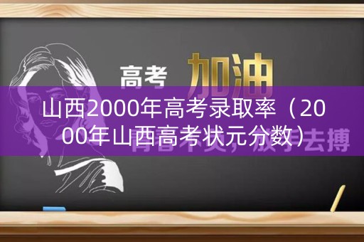山西2000年高考录取率（2000年山西高考状元分数）