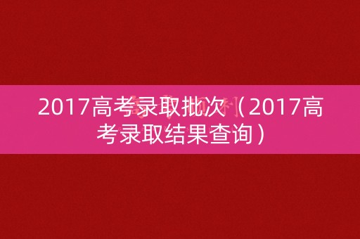 2017高考录取批次（2017高考录取结果查询）