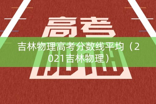 吉林物理高考分数线平均（2021吉林物理）