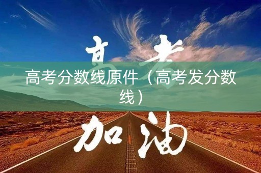 高考分数线原件（高考发分数线）