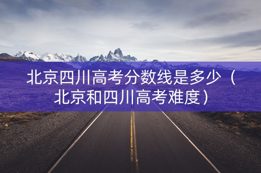 北京四川高考分数线是多少（北京和四川高考难度）
