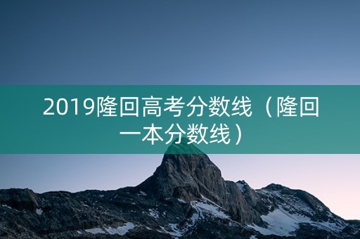 2019隆回高考分数线（隆回一本分数线）