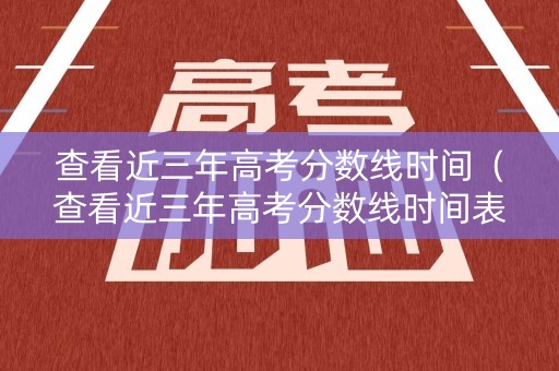 查看近三年高考分数线时间（查看近三年高考分数线时间表）