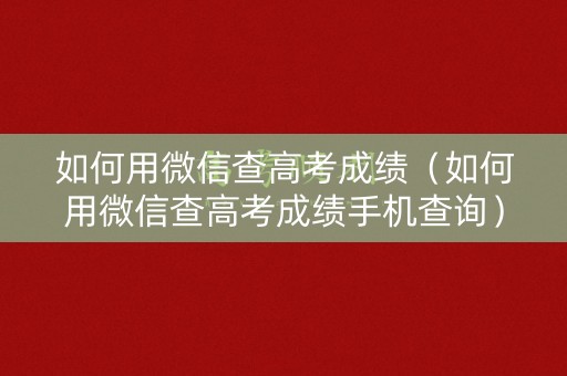 如何用微信查高考成绩（如何用微信查高考成绩手机查询）