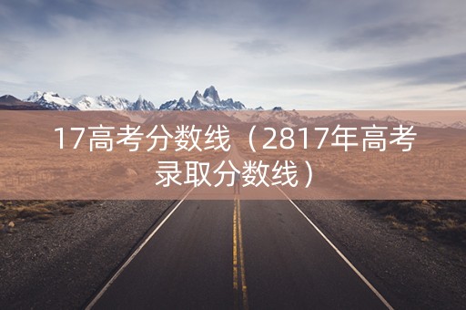 17高考分数线（2817年高考录取分数线）
