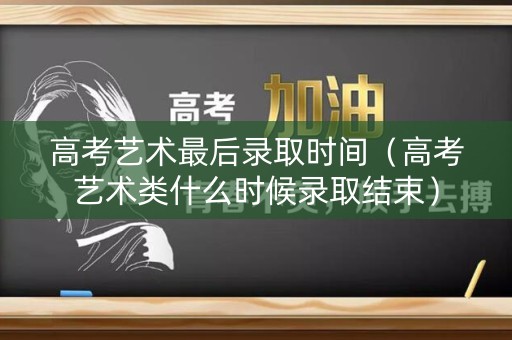 高考艺术最后录取时间（高考艺术类什么时候录取结束）