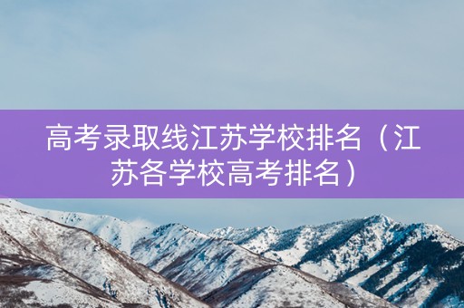高考录取线江苏学校排名（江苏各学校高考排名）