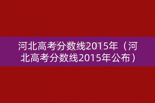 河北高考分数线2015年（河北高考分数线2015年公布）