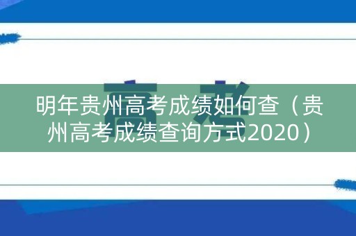 明年贵州高考成绩如何查（贵州高考成绩查询方式2020）
