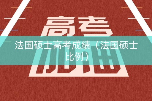 法国硕士高考成绩（法国硕士比例）