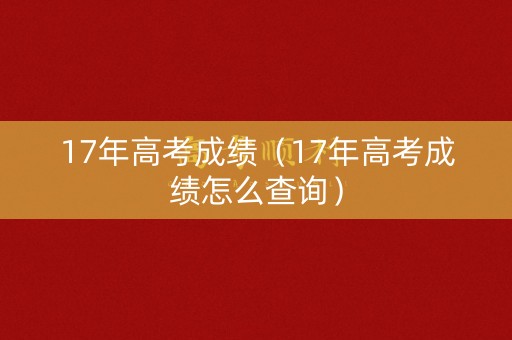 17年高考成绩（17年高考成绩怎么查询）