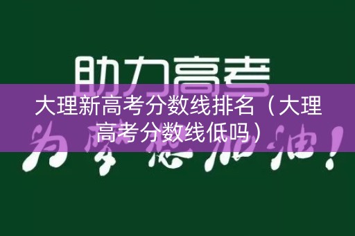 大理新高考分数线排名（大理高考分数线低吗）