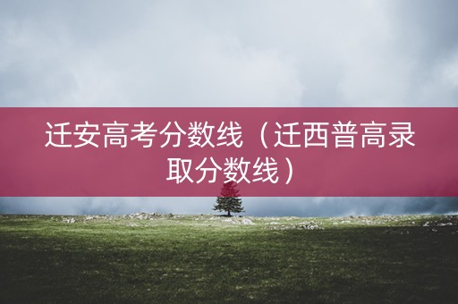 迁安高考分数线（迁西普高录取分数线）