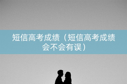 短信高考成绩（短信高考成绩会不会有误）
