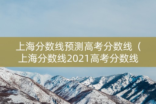 上海分数线预测高考分数线（上海分数线2021高考分数线）