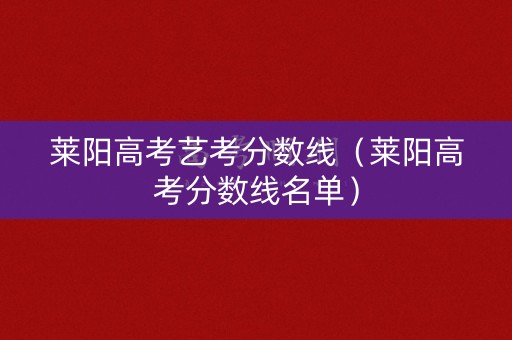 莱阳高考艺考分数线（莱阳高考分数线名单）