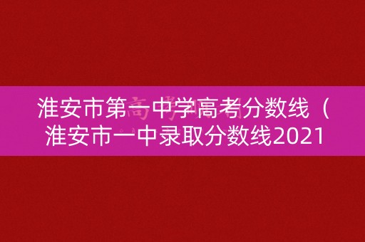 淮安市第一中学高考分数线（淮安市一中录取分数线2021年）