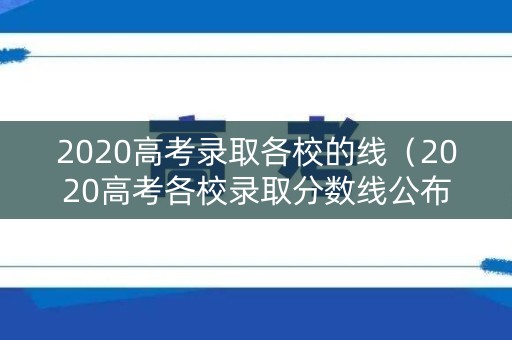 2020高考录取各校的线（2020高考各校录取分数线公布全国）