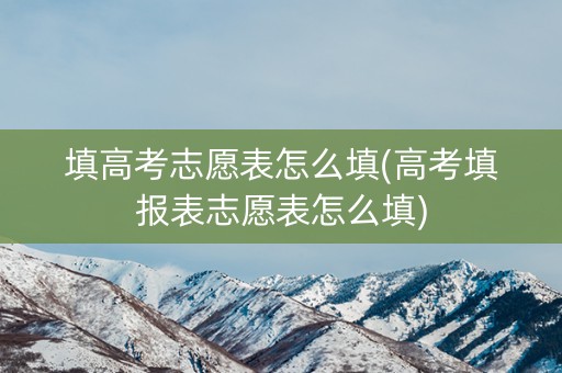 填高考志愿表怎么填(高考填报表志愿表怎么填)