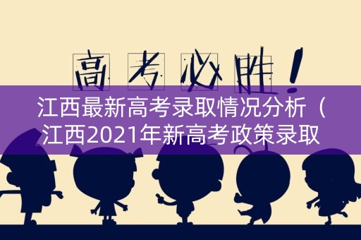 江西最新高考录取情况分析（江西2021年新高考政策录取分数线）