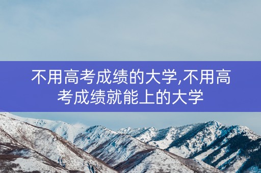 不用高考成绩的大学,不用高考成绩就能上的大学