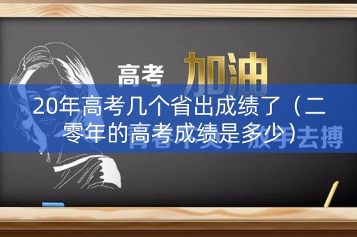 20年高考几个省出成绩了（二零年的高考成绩是多少）