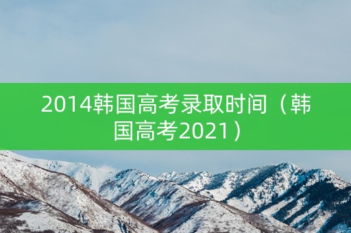 2014韩国高考录取时间（韩国高考2021）