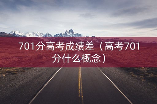 701分高考成绩差（高考701分什么概念）