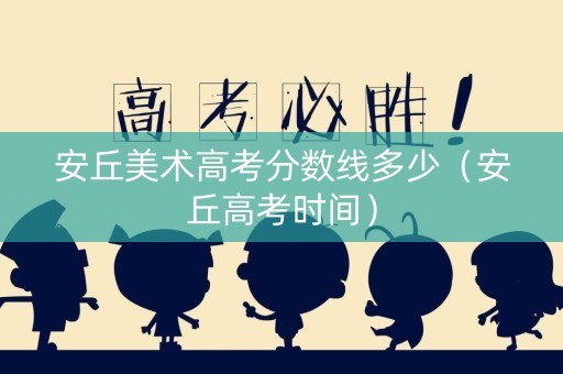 安丘美术高考分数线多少（安丘高考时间）