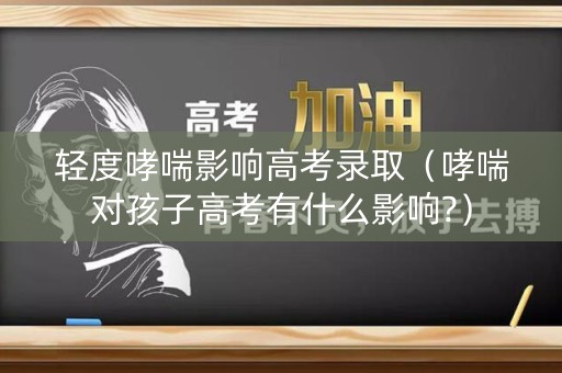 轻度哮喘影响高考录取（哮喘对孩子高考有什么影响?）