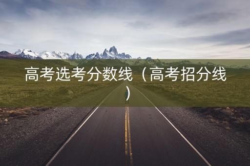 高考选考分数线（高考招分线）
