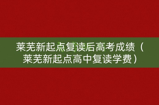 莱芜新起点复读后高考成绩（莱芜新起点高中复读学费）