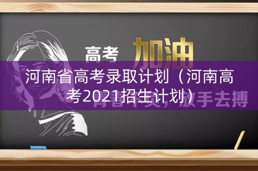 河南省高考录取计划（河南高考2021招生计划）