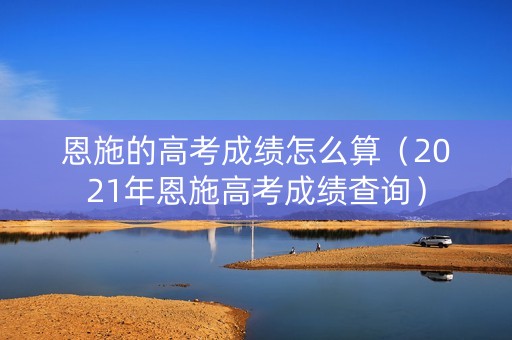 恩施的高考成绩怎么算（2021年恩施高考成绩查询）