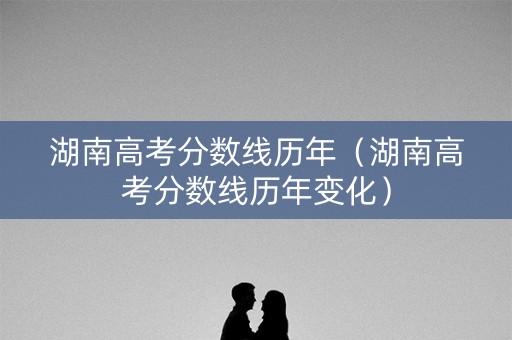 湖南高考分数线历年（湖南高考分数线历年变化）