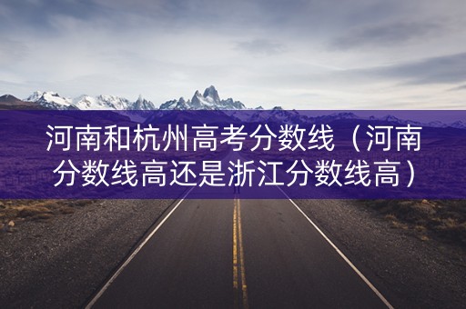 河南和杭州高考分数线（河南分数线高还是浙江分数线高）