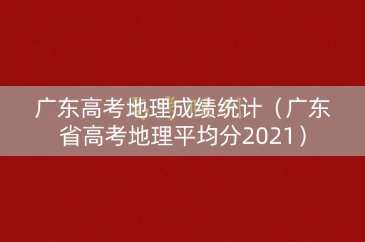 广东高考地理成绩统计（广东省高考地理平均分2021）